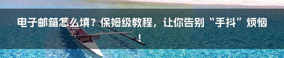 电子邮箱怎么填？保姆级教程，让你告别“手抖”烦恼！