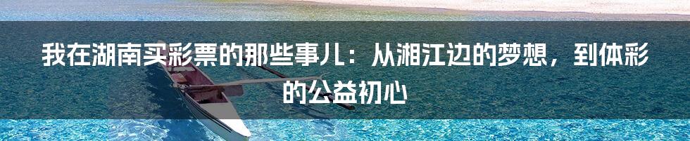 我在湖南买彩票的那些事儿:从湘江边的梦想,到体彩的公益初心