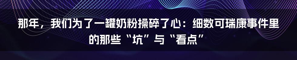 那年，我们为了一罐奶粉操碎了心：细数可瑞康事件里的那些“坑”与“看点”