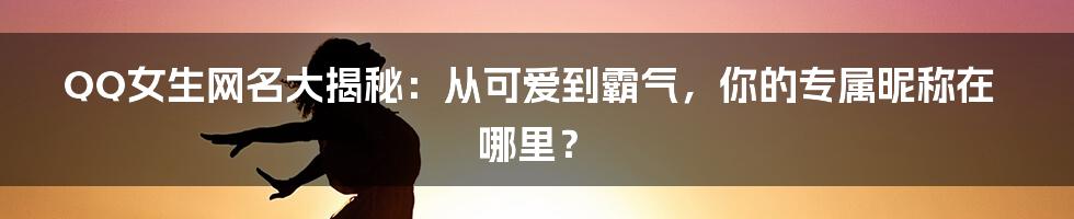 QQ女生网名大揭秘：从可爱到霸气，你的专属昵称在哪里？