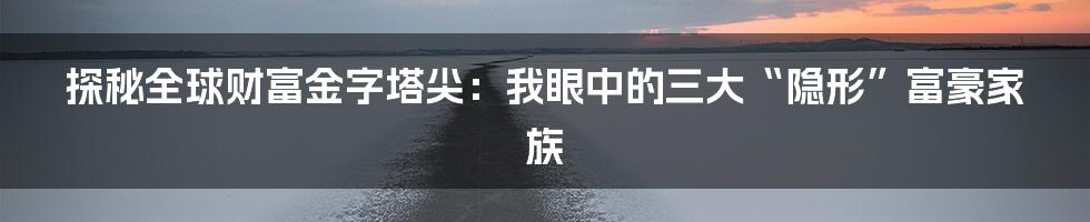 探秘全球财富金字塔尖:我眼中的三大“隐形”富豪家族