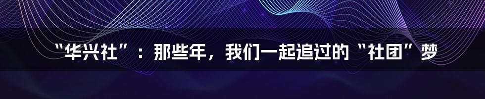 “华兴社”：那些年，我们一起追过的“社团”梦