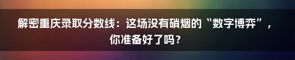 解密重庆录取分数线：这场没有硝烟的“数字博弈”，你准备好了吗？