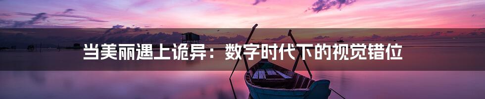 当美丽遇上诡异：数字时代下的视觉错位