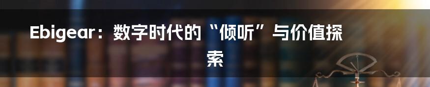 Ebigear:数字时代的“倾听”与价值探索