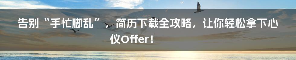 告别“手忙脚乱”,简历下载全攻略,让你轻松拿下心仪Offer!