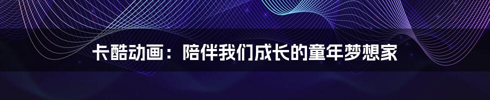卡酷动画：陪伴我们成长的童年梦想家
