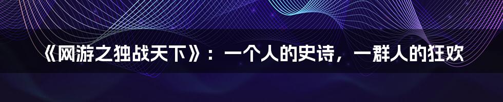 《网游之独战天下》:一个人的史诗,一群人的狂欢