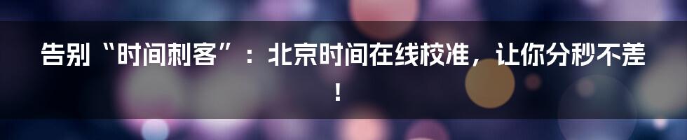 告别“时间刺客”:北京时间在线校准,让你分秒不差!