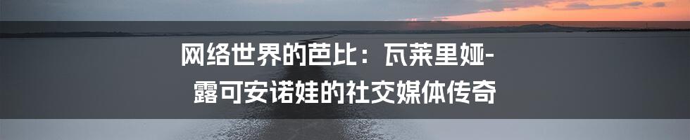 网络世界的芭比：瓦莱里娅-露可安诺娃的社交媒体传奇
