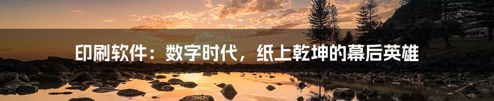 印刷软件：数字时代，纸上乾坤的幕后英雄