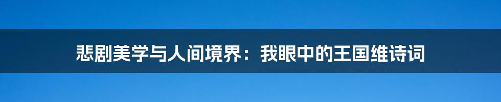 悲剧美学与人间境界：我眼中的王国维诗词