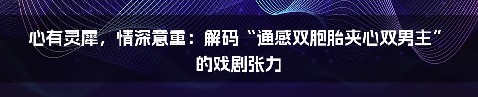 心有灵犀，情深意重：解码“通感双胞胎夹心双男主”的戏剧张力