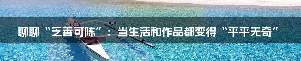 聊聊“乏善可陈”:当生活和作品都变得“平平无奇”