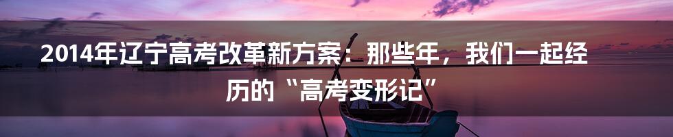 2014年辽宁高考改革新方案：那些年，我们一起经历的“高考变形记”