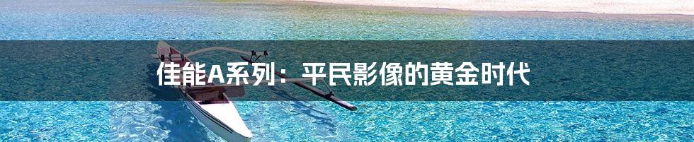 佳能A系列:平民影像的黄金时代