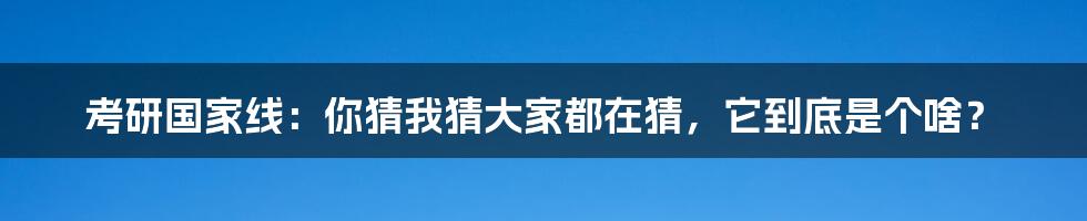 考研国家线：你猜我猜大家都在猜，它到底是个啥？