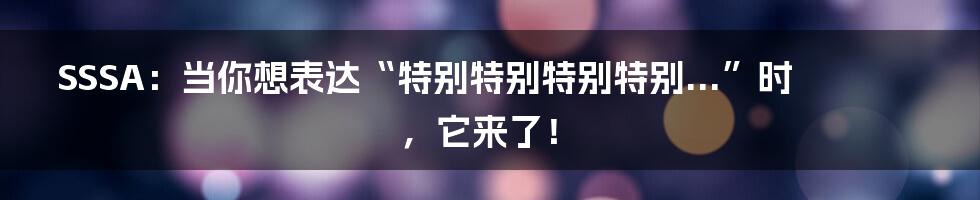 SSSA：当你想表达“特别特别特别特别...”时，它来了！
