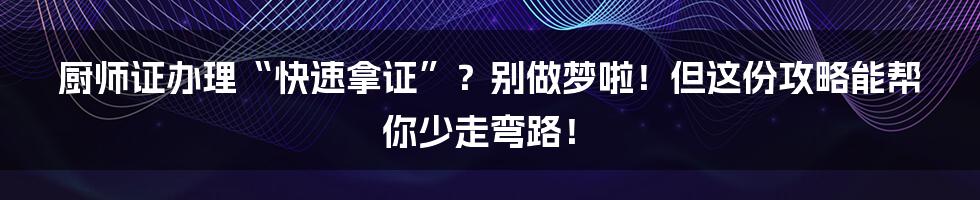 厨师证办理“快速拿证”？别做梦啦！但这份攻略能帮你少走弯路！