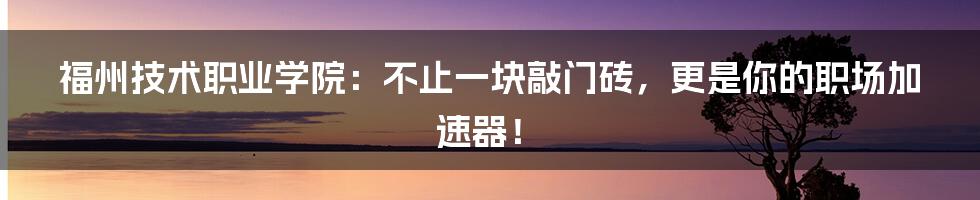 福州技术职业学院：不止一块敲门砖，更是你的职场加速器！