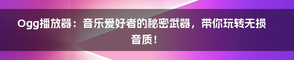 Ogg播放器:音乐爱好者的秘密武器,带你玩转无损音质!