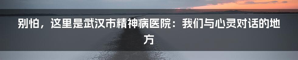 别怕，这里是武汉市精神病医院：我们与心灵对话的地方