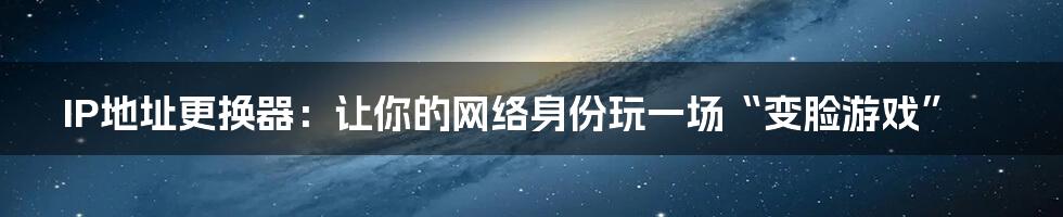 IP地址更换器:让你的网络身份玩一场“变脸游戏”