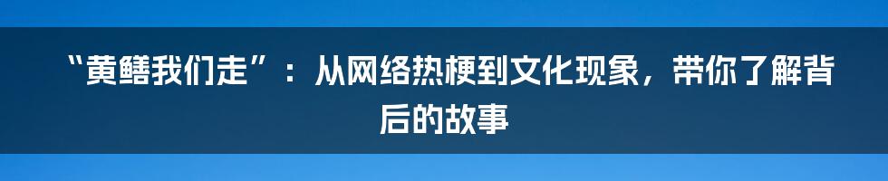 “黄鳝我们走”：从网络热梗到文化现象，带你了解背后的故事