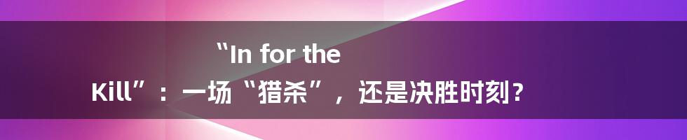 “In for the Kill”：一场“猎杀”，还是决胜时刻？