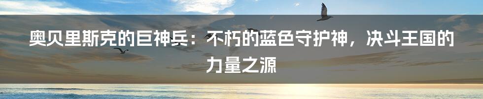 奥贝里斯克的巨神兵：不朽的蓝色守护神，决斗王国的力量之源