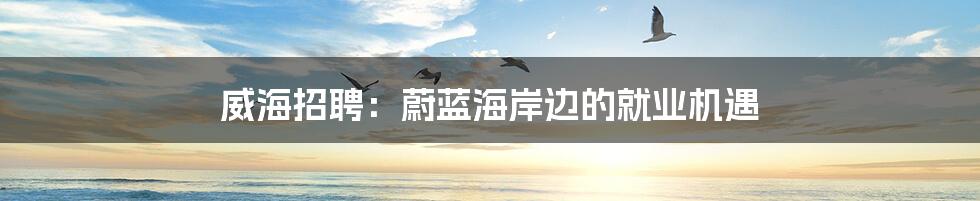 威海招聘：蔚蓝海岸边的就业机遇