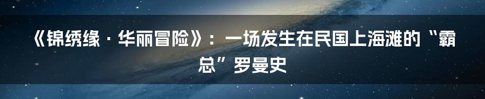 《锦绣缘·华丽冒险》：一场发生在民国上海滩的“霸总”罗曼史