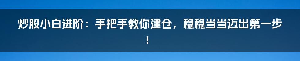 炒股小白进阶:手把手教你建仓,稳稳当当迈出第一步!