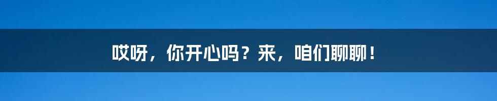 哎呀，你开心吗？来，咱们聊聊！