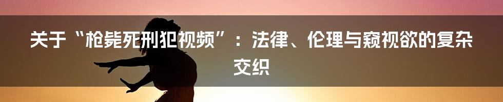 关于“枪毙死刑犯视频”：法律、伦理与窥视欲的复杂交织