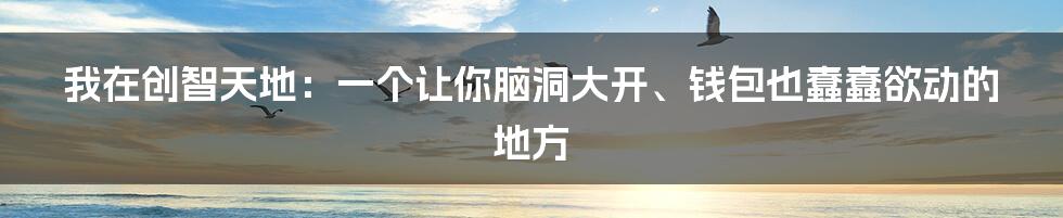 我在创智天地:一个让你脑洞大开、钱包也蠢蠢欲动的地方