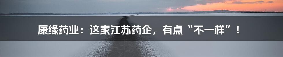 康缘药业:这家江苏药企,有点“不一样”!