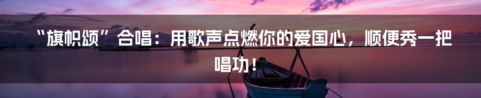 “旗帜颂”合唱：用歌声点燃你的爱国心，顺便秀一把唱功！