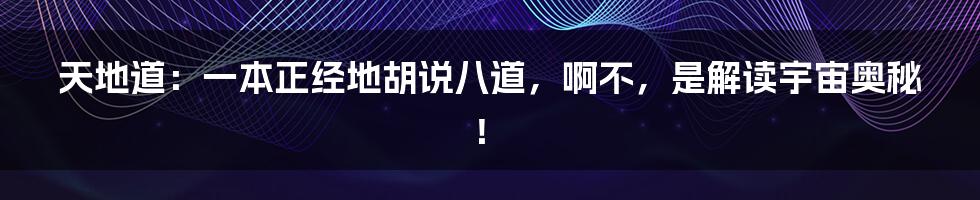 天地道：一本正经地胡说八道，啊不，是解读宇宙奥秘！