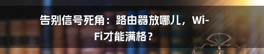 告别信号死角:路由器放哪儿,Wi-Fi才能满格?