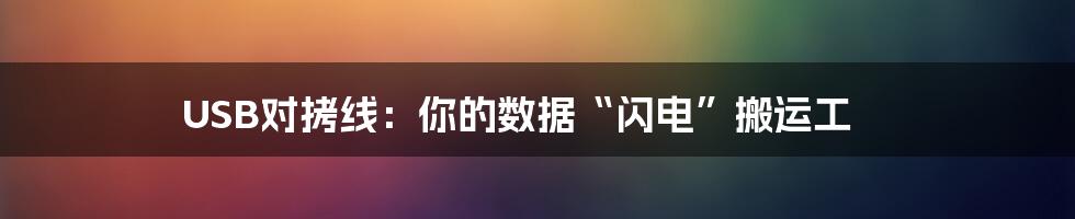 USB对拷线:你的数据“闪电”搬运工