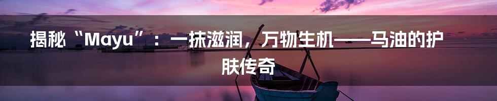 揭秘“Mayu”：一抹滋润，万物生机——马油的护肤传奇