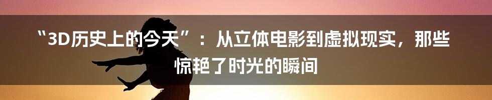 “3D历史上的今天”：从立体电影到虚拟现实，那些惊艳了时光的瞬间