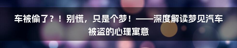车被偷了？！别慌，只是个梦！——深度解读梦见汽车被盗的心理寓意