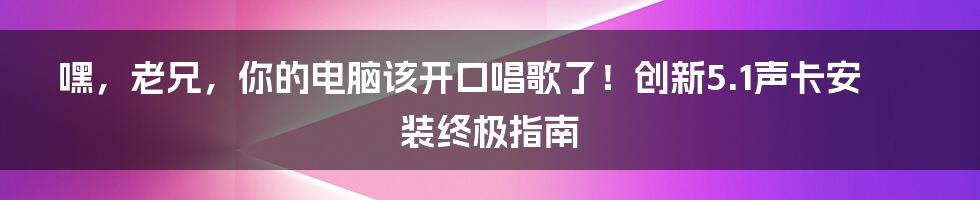 嘿,老兄,你的电脑该开口唱歌了!创新5.1声卡安装终极指南