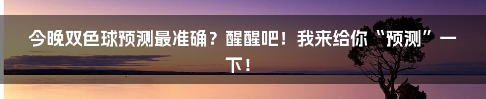今晚双色球预测最准确?醒醒吧!我来给你“预测”一下!