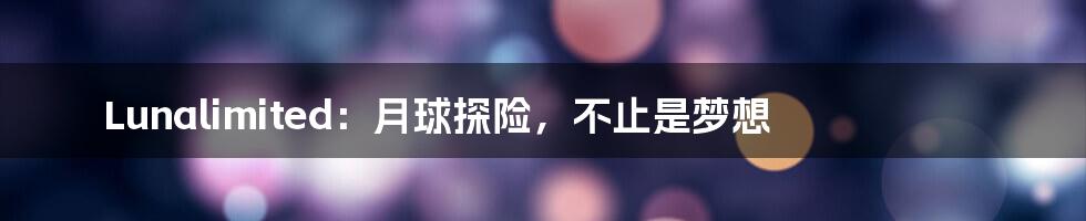 Lunalimited：月球探险，不止是梦想