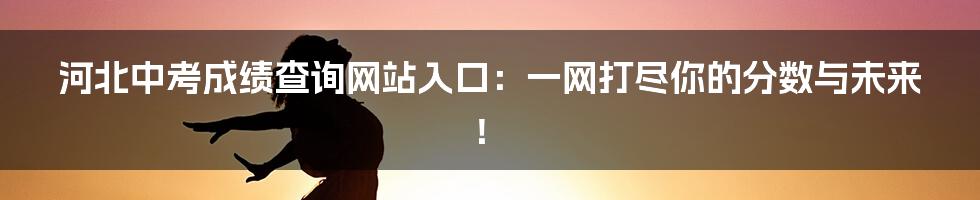 河北中考成绩查询网站入口：一网打尽你的分数与未来！