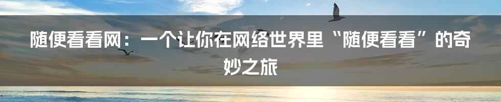 随便看看网：一个让你在网络世界里“随便看看”的奇妙之旅