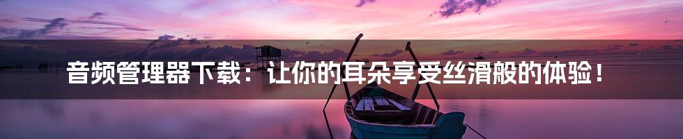 音频管理器下载:让你的耳朵享受丝滑般的体验!